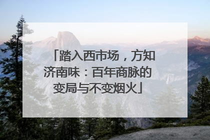 踏入西市场，方知济南味：百年商脉的变局与不变烟火